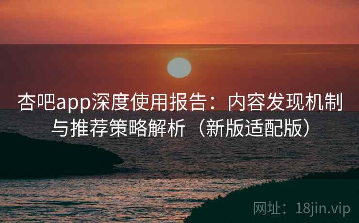 杏吧app深度使用报告:内容发现机制与推荐策略解析(新版适配版) 杏吧app深度使用报告:内容发现机制与推荐策略解析(新版适配版)