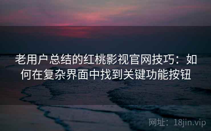 老用户总结的红桃影视官网技巧:如何在复杂界面中找到关键功能按钮 老用户总结的红桃影视官网技巧:如何在复杂界面中找到关键功能按钮