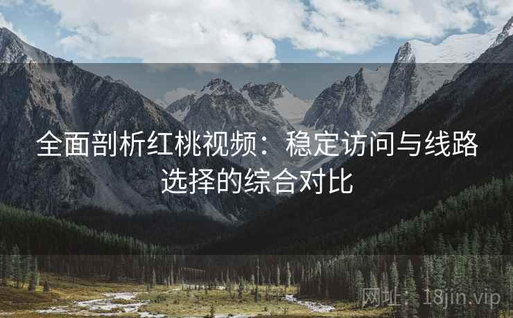 全面剖析红桃视频:稳定访问与线路选择的综合对比 全面剖析红桃视频:稳定访问与线路选择的综合对比