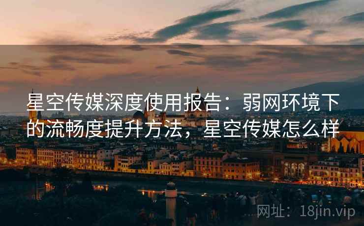 星空传媒深度使用报告:弱网环境下的流畅度提升方法,星空传媒怎么样 星空传媒深度使用报告:弱网环境下的流畅度提升方法,星空传媒怎么样