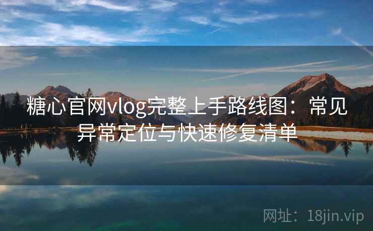 糖心官网vlog完整上手路线图:常见异常定位与快速修复清单 糖心官网vlog完整上手路线图:常见异常定位与快速修复清单