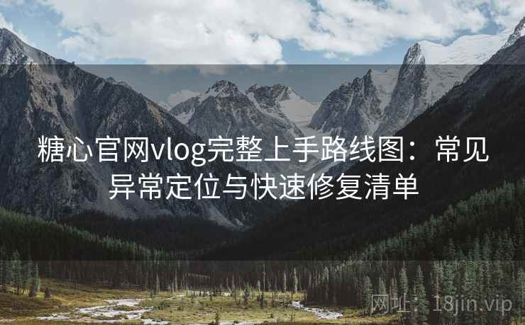 糖心官网vlog完整上手路线图:常见异常定位与快速修复清单 糖心官网vlog完整上手路线图:常见异常定位与快速修复清单