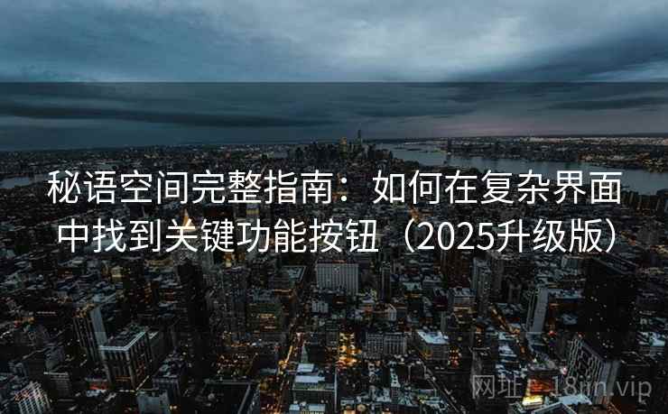 秘语空间完整指南：如何在复杂界面中找到关键功能按钮（2025升级版）