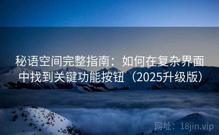 秘语空间完整指南:如何在复杂界面中找到关键功能按钮(2025升级版) 秘语空间完整指南:如何在复杂界面中找到关键功能按钮(2025升级版)