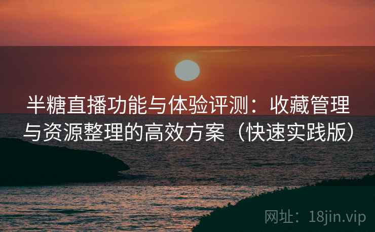 半糖直播功能与体验评测:收藏管理与资源整理的高效方案(快速实践版) 半糖直播功能与体验评测:收藏管理与资源整理的高效方案(快速实践版)