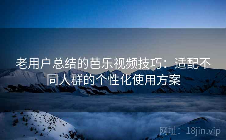 老用户总结的芭乐视频技巧:适配不同人群的个性化使用方案 老用户总结的芭乐视频技巧:适配不同人群的个性化使用方案
