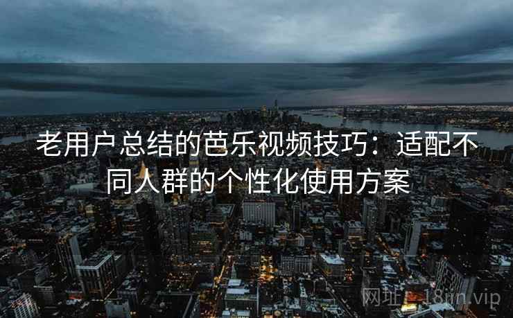 老用户总结的芭乐视频技巧：适配不同人群的个性化使用方案