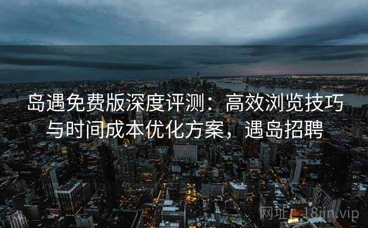 岛遇免费版深度评测:高效浏览技巧与时间成本优化方案,遇岛招聘 岛遇免费版深度评测:高效浏览技巧与时间成本优化方案,遇岛招聘
