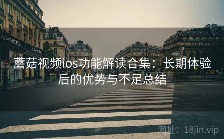 蘑菇视频ios功能解读合集：长期体验后的优势与不足总结