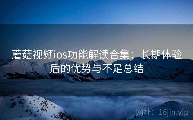 蘑菇视频ios功能解读合集:长期体验后的优势与不足总结 蘑菇视频ios功能解读合集:长期体验后的优势与不足总结