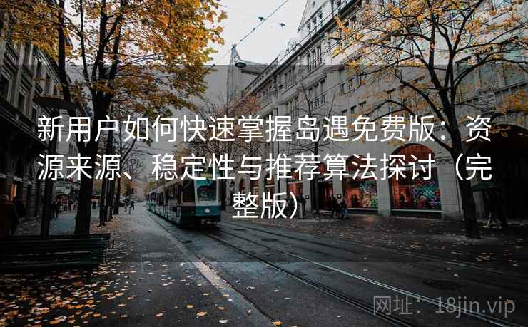 新用户如何快速掌握岛遇免费版：资源来源、稳定性与推荐算法探讨（完整版）