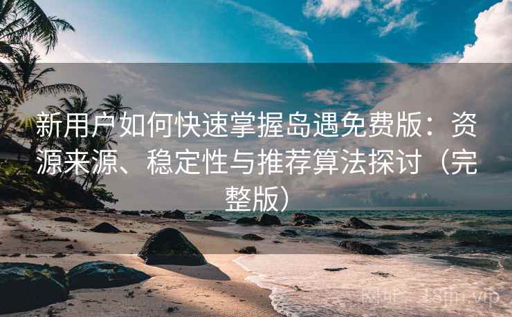 新用户如何快速掌握岛遇免费版:资源来源、稳定性与推荐算法探讨(完整版) 新用户如何快速掌握岛遇免费版:资源来源、稳定性与推荐算法探讨(完整版)