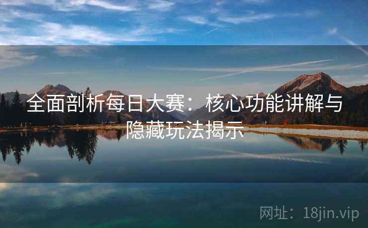 全面剖析每日大赛:核心功能讲解与隐藏玩法揭示 全面剖析每日大赛:核心功能讲解与隐藏玩法揭示