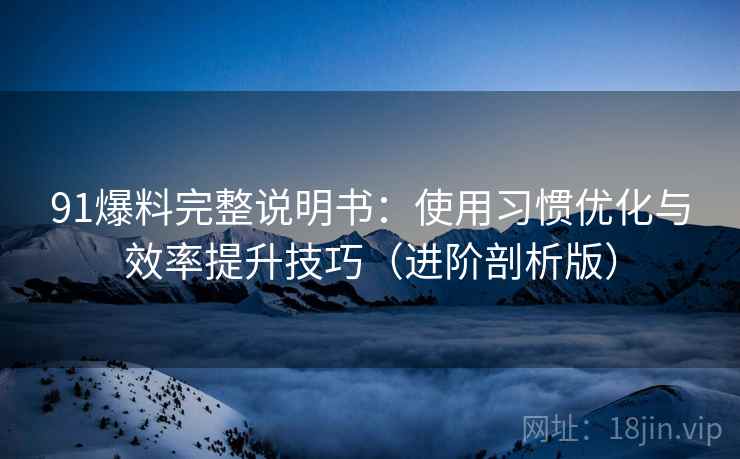 91爆料完整说明书:使用习惯优化与效率提升技巧(进阶剖析版) 91爆料完整说明书:使用习惯优化与效率提升技巧(进阶剖析版)