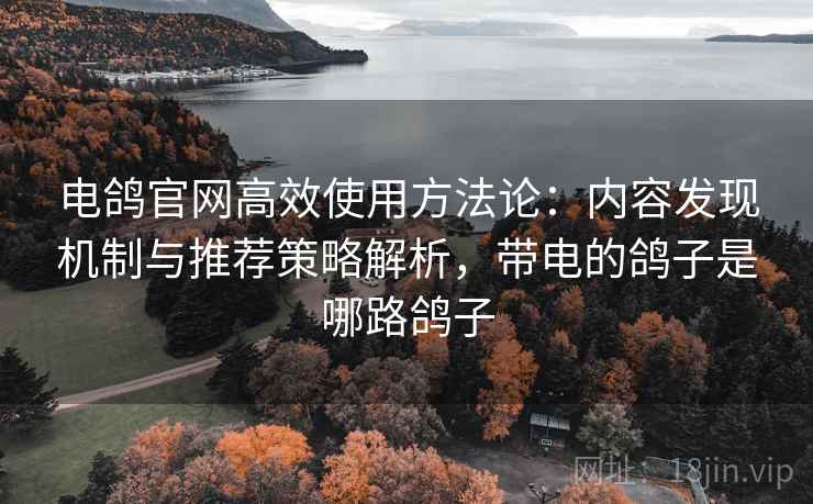 电鸽官网高效使用方法论:内容发现机制与推荐策略解析,带电的鸽子是哪路鸽子 电鸽官网高效使用方法论:内容发现机制与推荐策略解析,带电的鸽子是哪路鸽子
