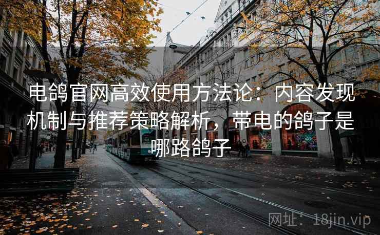 电鸽官网高效使用方法论:内容发现机制与推荐策略解析,带电的鸽子是哪路鸽子 电鸽官网高效使用方法论:内容发现机制与推荐策略解析,带电的鸽子是哪路鸽子
