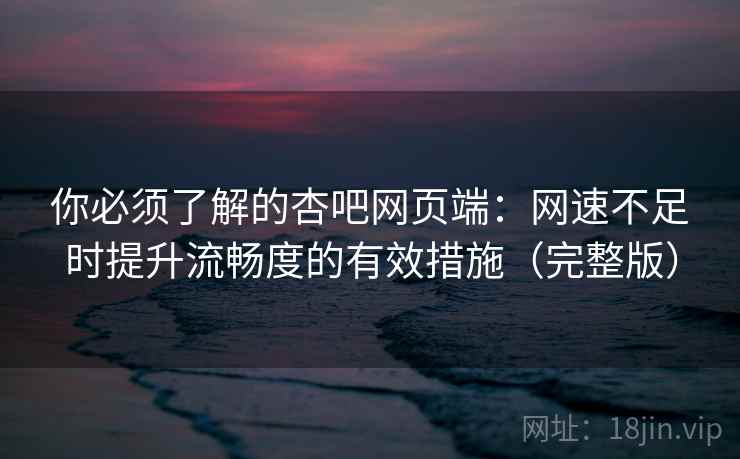 你必须了解的杏吧网页端：网速不足时提升流畅度的有效措施（完整版）