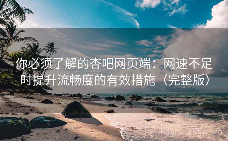 你必须了解的杏吧网页端:网速不足时提升流畅度的有效措施(完整版) 你必须了解的杏吧网页端:网速不足时提升流畅度的有效措施(完整版)