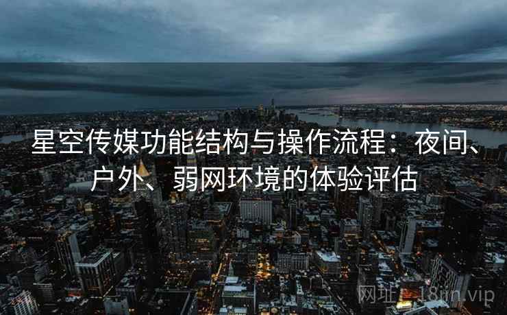 星空传媒功能结构与操作流程：夜间、户外、弱网环境的体验评估