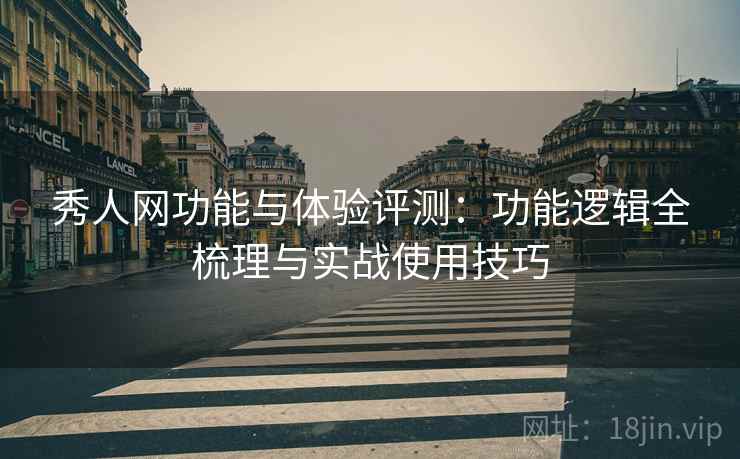 秀人网功能与体验评测:功能逻辑全梳理与实战使用技巧 秀人网功能与体验评测:功能逻辑全梳理与实战使用技巧