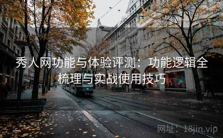 秀人网功能与体验评测：功能逻辑全梳理与实战使用技巧