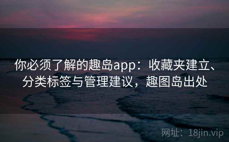 你必须了解的趣岛app:收藏夹建立、分类标签与管理建议,趣图岛出处 你必须了解的趣岛app:收藏夹建立、分类标签与管理建议,趣图岛出处