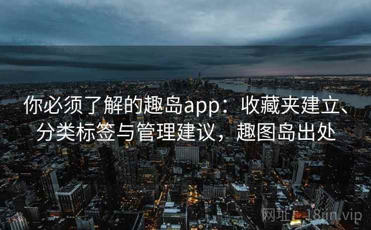 你必须了解的趣岛app:收藏夹建立、分类标签与管理建议,趣图岛出处 你必须了解的趣岛app:收藏夹建立、分类标签与管理建议,趣图岛出处