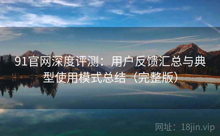 91官网深度评测:用户反馈汇总与典型使用模式总结(完整版) 91官网深度评测:用户反馈汇总与典型使用模式总结(完整版)