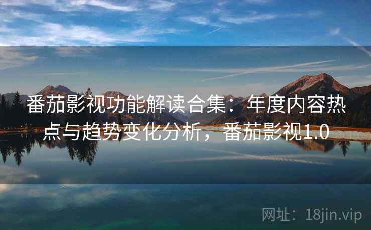 番茄影视功能解读合集:年度内容热点与趋势变化分析,番茄影视1.0 番茄影视功能解读合集:年度内容热点与趋势变化分析,番茄影视1.0