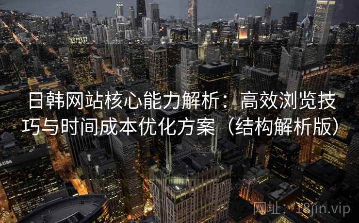 日韩网站核心能力解析:高效浏览技巧与时间成本优化方案(结构解析版) 日韩网站核心能力解析:高效浏览技巧与时间成本优化方案(结构解析版)