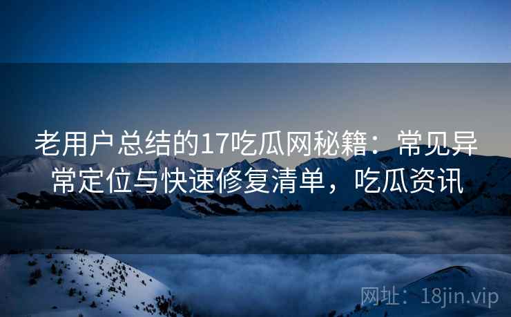 老用户总结的17吃瓜网秘籍:常见异常定位与快速修复清单,吃瓜资讯 老用户总结的17吃瓜网秘籍:常见异常定位与快速修复清单,吃瓜资讯