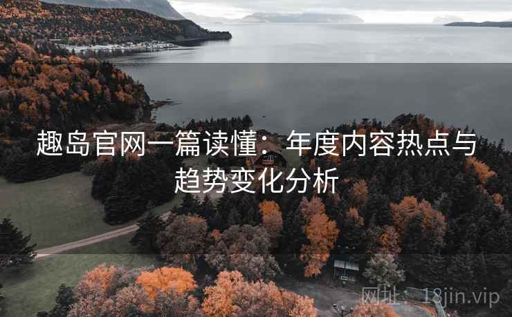 趣岛官网一篇读懂:年度内容热点与趋势变化分析 趣岛官网一篇读懂:年度内容热点与趋势变化分析