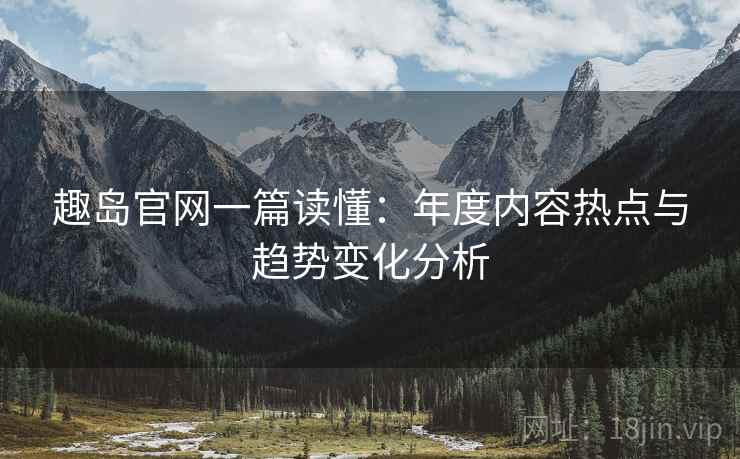 趣岛官网一篇读懂:年度内容热点与趋势变化分析 趣岛官网一篇读懂:年度内容热点与趋势变化分析