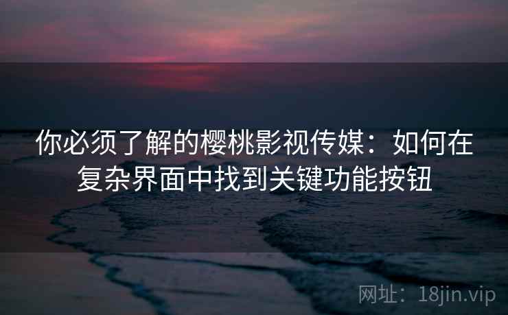 你必须了解的樱桃影视传媒:如何在复杂界面中找到关键功能按钮 你必须了解的樱桃影视传媒:如何在复杂界面中找到关键功能按钮