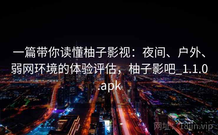 一篇带你读懂柚子影视:夜间、户外、弱网环境的体验评估,柚子影吧_1.1.0.apk 一篇带你读懂柚子影视:夜间、户外、弱网环境的体验评估,柚子影吧_1.1.0.apk