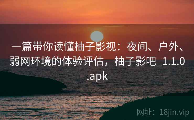 一篇带你读懂柚子影视：夜间、户外、弱网环境的体验评估，柚子影吧_1.1.0.apk