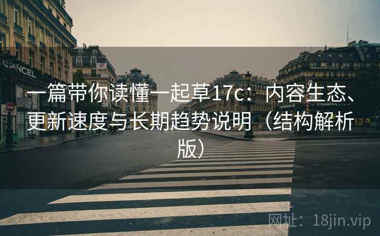 一篇带你读懂一起草17c:内容生态、更新速度与长期趋势说明(结构解析版) 一篇带你读懂一起草17c:内容生态、更新速度与长期趋势说明(结构解析版)