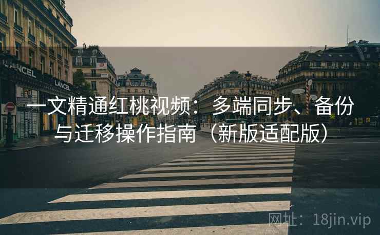 一文精通红桃视频：多端同步、备份与迁移操作指南（新版适配版）