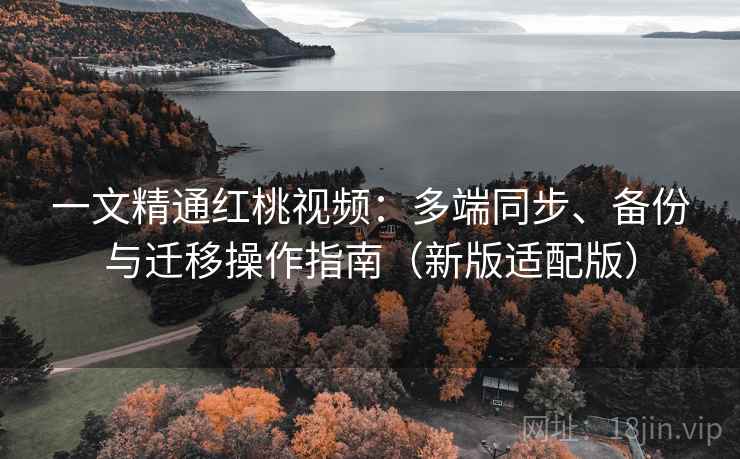 一文精通红桃视频:多端同步、备份与迁移操作指南(新版适配版) 一文精通红桃视频:多端同步、备份与迁移操作指南(新版适配版)