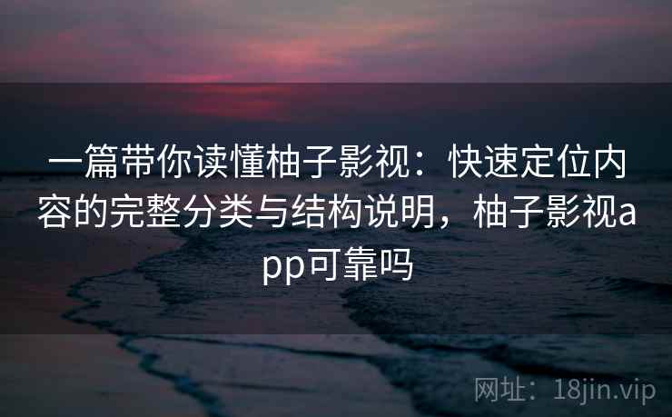 一篇带你读懂柚子影视:快速定位内容的完整分类与结构说明,柚子影视app可靠吗 一篇带你读懂柚子影视:快速定位内容的完整分类与结构说明,柚子影视app可靠吗