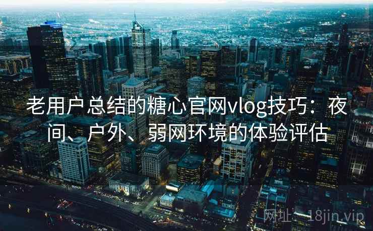 老用户总结的糖心官网vlog技巧:夜间、户外、弱网环境的体验评估 老用户总结的糖心官网vlog技巧:夜间、户外、弱网环境的体验评估