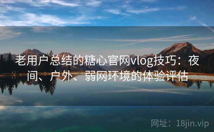 老用户总结的糖心官网vlog技巧:夜间、户外、弱网环境的体验评估 老用户总结的糖心官网vlog技巧:夜间、户外、弱网环境的体验评估